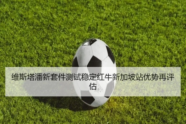 维斯塔潘新套件测试稳定红牛新加坡站优势再评估 - SANYI